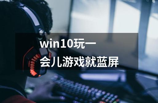 win10玩一会儿游戏就蓝屏-第1张-游戏信息-龙启网