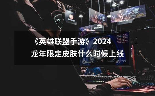 《英雄联盟手游》2024龙年限定皮肤什么时候上线-第1张-游戏信息-龙启网