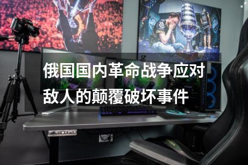 俄国国内革命战争应对敌人的颠覆破坏事件-第1张-游戏信息-龙启网