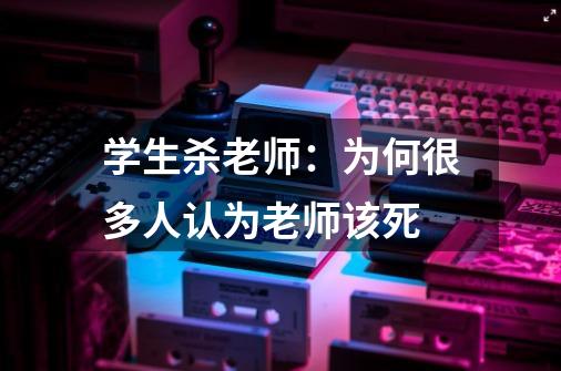学生杀老师:为何很多人认为老师该死-第1张-游戏信息-龙启网