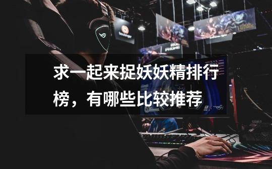 求一起来捉妖妖精排行榜,有哪些比较推荐-第1张-游戏信息-龙启网