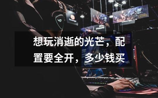 想玩消逝的光芒,配置要全开,多少钱买-第1张-游戏信息-龙启网