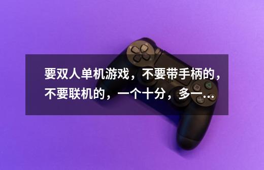 要双人单机游戏，不要带手柄的，不要联机的，一个十分，多一个加十分，以此类推，不要街机小游戏哦-第1张-游戏信息-龙启网