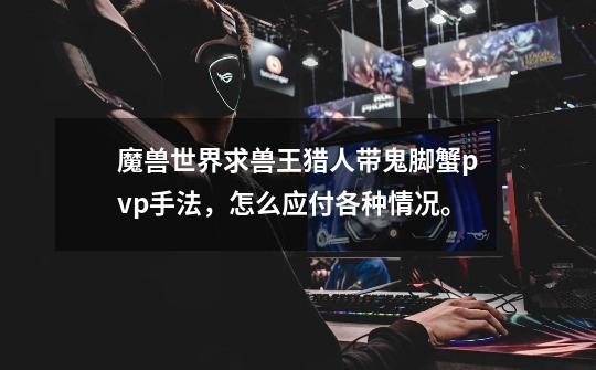 魔兽世界求兽王猎人带鬼脚蟹pvp手法,怎么应付各种情况。-第1张-游戏信息-龙启网