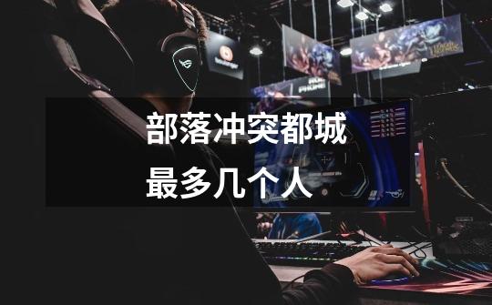 部落冲突都城最多几个人-第1张-游戏信息-龙启网