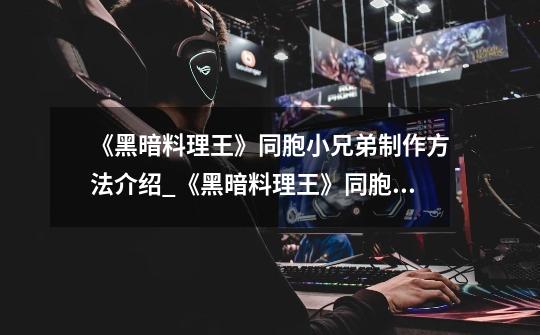 《黑暗料理王》同胞小兄弟制作方法介绍_《黑暗料理王》同胞小兄弟制作方法是什么-第1张-游戏信息-龙启网
