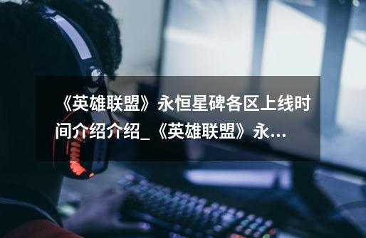 《英雄联盟》永恒星碑各区上线时间介绍介绍_《英雄联盟》永恒星碑各区上线时间介绍是什么-第1张-游戏信息-龙启网