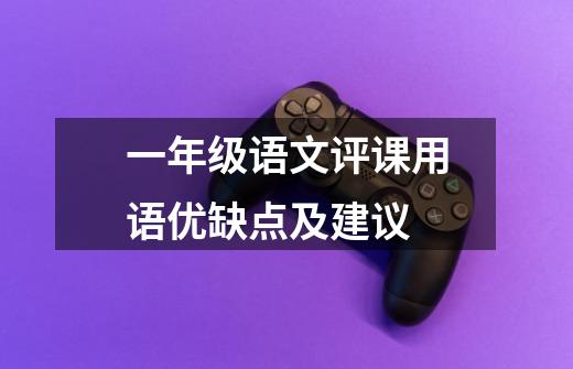 一年级语文评课用语优缺点及建议-第1张-游戏信息-龙启网
