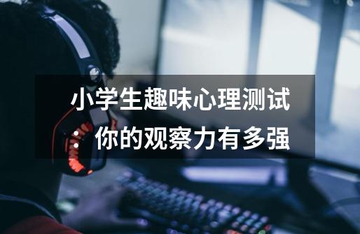 小学生趣味心理测试:你的观察力有多强-第1张-游戏信息-龙启网