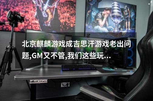 北京麒麟游戏成吉思汗游戏老出问题,GM又不管,我们这些玩家怎么才能维护自己的权力-第1张-游戏信息-龙启网
