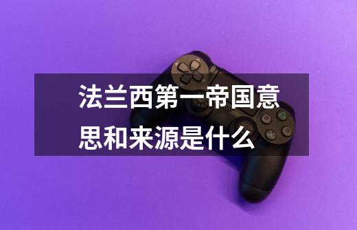 法兰西第一帝国意思和来源是什么-第1张-游戏信息-龙启网
