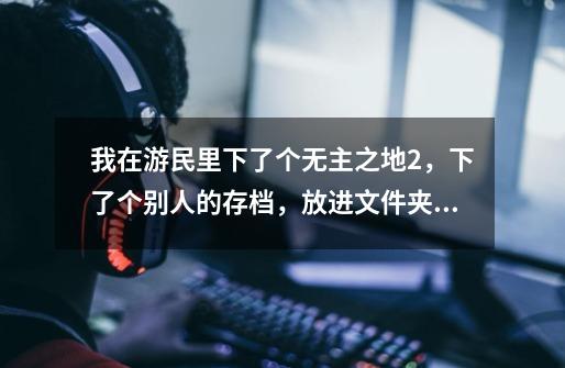 我在游民里下了个无主之地2,下了个别人的存档,放进文件夹后游戏没有显示出存档-第1张-游戏信息-龙启网