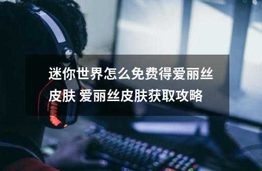 迷你世界怎么免费得爱丽丝皮肤 爱丽丝皮肤获取攻略-第1张-游戏信息-龙启网