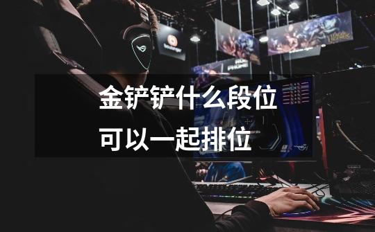金铲铲什么段位可以一起排位-第1张-游戏信息-龙启网
