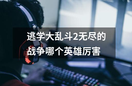 逃学大乱斗2无尽的战争哪个英雄厉害-第1张-游戏信息-龙启网