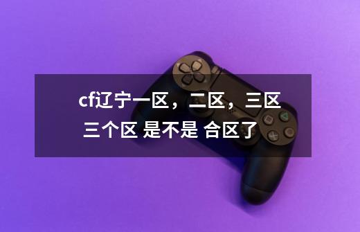 cf辽宁一区，二区，三区 三个区 是不是 合区了-第1张-游戏信息-龙启网