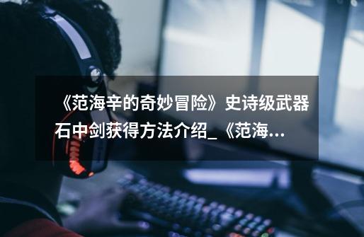 《范海辛的奇妙冒险》史诗级武器石中剑获得方法介绍_《范海辛的奇妙冒险》史诗级武器石中剑获得方法是什么-第1张-游戏信息-龙启网