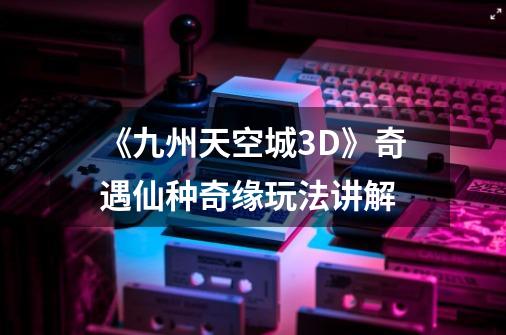 《九州天空城3D》奇遇仙种奇缘玩法讲解-第1张-游戏信息-龙启网