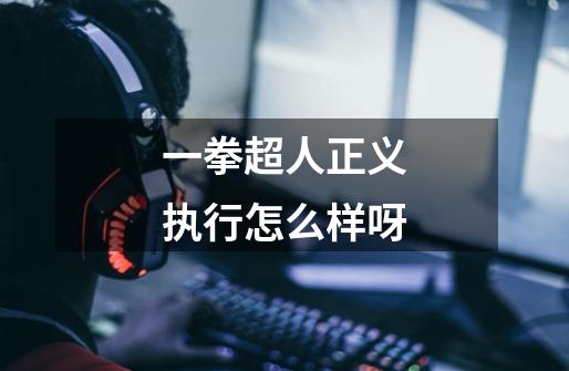 一拳超人正义执行怎么样呀-第1张-游戏信息-龙启网