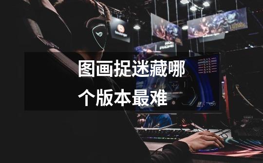 图画捉迷藏哪个版本最难-第1张-游戏信息-龙启网
