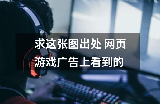 求这张图出处 网页游戏广告上看到的-第1张-游戏信息-龙启网