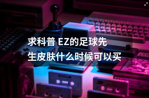 求科普 EZ的足球先生皮肤什么时候可以买-第1张-游戏信息-龙启网