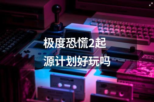 极度恐慌2起源计划好玩吗-第1张-游戏信息-龙启网