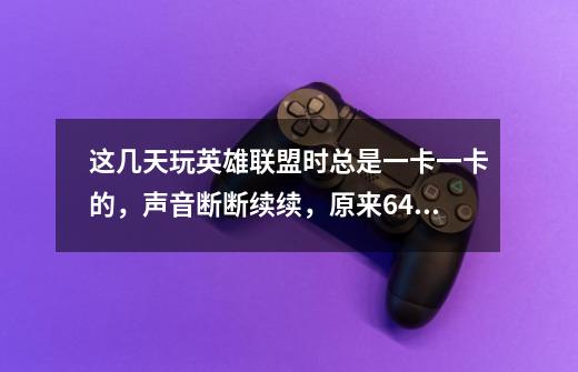这几天玩英雄联盟时总是一卡一卡的,声音断断续续,原来64位的系统我-第1张-游戏信息-龙启网
