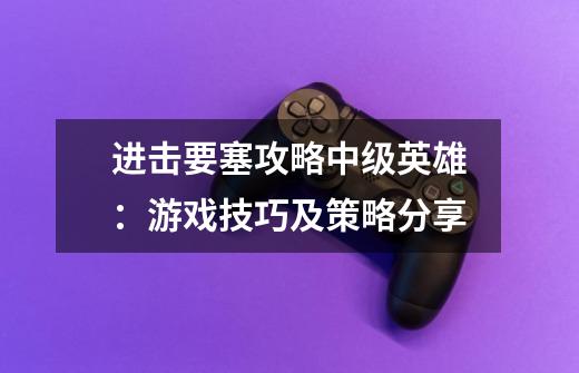 进击要塞攻略中级英雄:游戏技巧及策略分享-第1张-游戏信息-龙启网