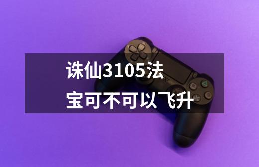 诛仙3105法宝可不可以飞升-第1张-游戏信息-龙启网