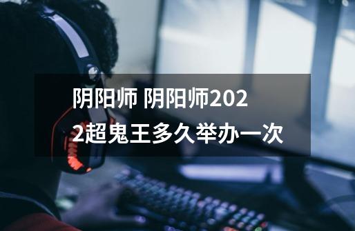 阴阳师 阴阳师2022超鬼王多久举办一次-第1张-游戏信息-龙启网