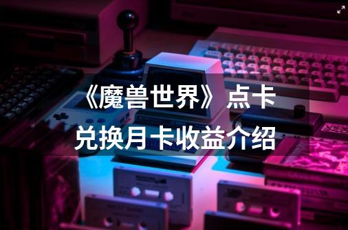 《魔兽世界》点卡兑换月卡收益介绍-第1张-游戏信息-龙启网