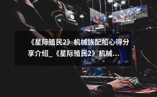 《星际殖民2》机械族配船心得分享介绍_《星际殖民2》机械族配船心得分享是什么-第1张-游戏信息-龙启网