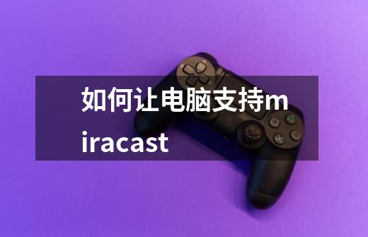 如何让电脑支持miracast-第1张-游戏信息-龙启网