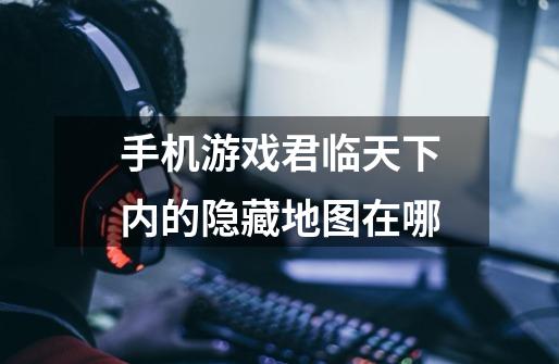 手机游戏君临天下内的隐藏地图在哪-第1张-游戏信息-龙启网