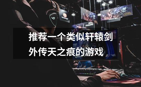 推荐一个类似轩辕剑外传天之痕的游戏-第1张-游戏信息-龙启网