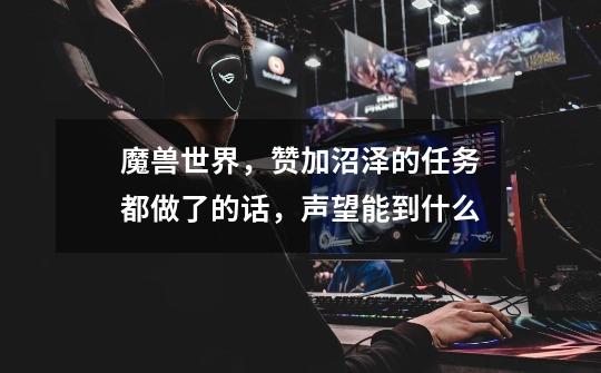 魔兽世界，赞加沼泽的任务都做了的话，声望能到什么-第1张-游戏信息-龙启网