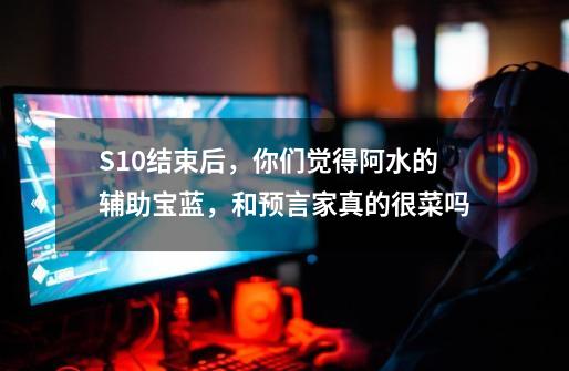 S10结束后,你们觉得阿水的辅助宝蓝,和预言家真的很菜吗-第1张-游戏信息-龙启网
