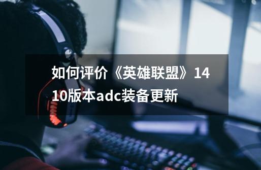 如何评价《英雄联盟》14.10版本adc装备更新-第1张-游戏信息-龙启网