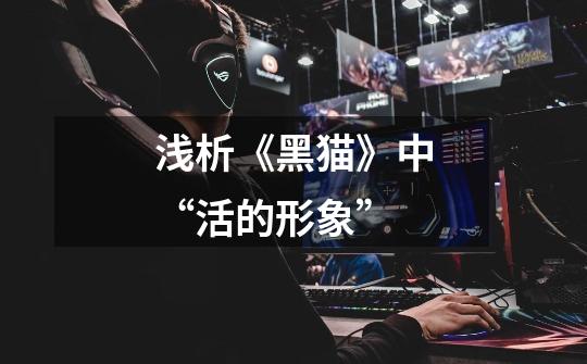 浅析《黑猫》中“活的形象”-第1张-游戏信息-龙启网