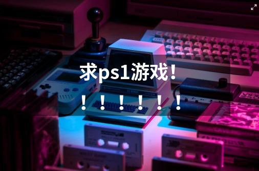 求ps1游戏！！！！！！！-第1张-游戏信息-龙启网