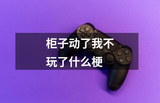 柜子动了我不玩了什么梗-第1张-游戏信息-龙启网