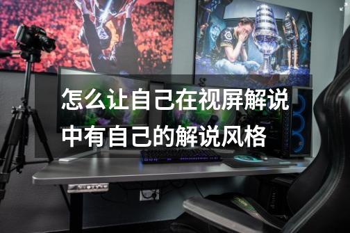 怎么让自己在视屏解说中有自己的解说风格-第1张-游戏信息-龙启网