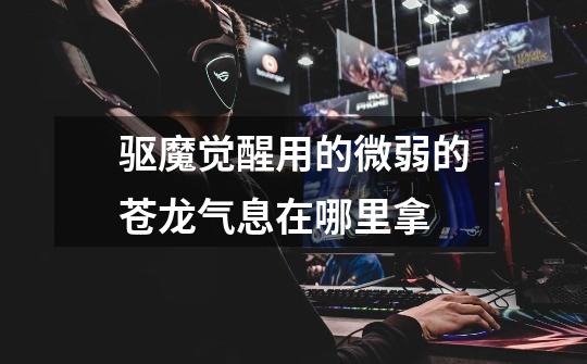 驱魔觉醒用的微弱的苍龙气息在哪里拿-第1张-游戏信息-龙启网