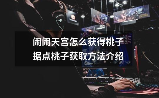 闹闹天宫怎么获得桃子 据点桃子获取方法介绍-第1张-游戏信息-龙启网