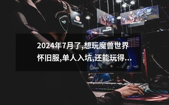 2024年7月了,想玩魔兽世界怀旧服,单人入坑,还能玩得开心吗-第1张-游戏信息-龙启网