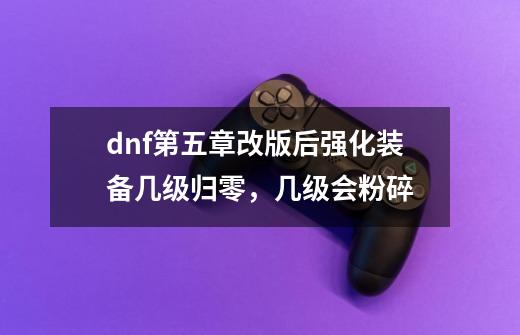 dnf第五章改版后强化装备几级归零，几级会粉碎-第1张-游戏信息-龙启网