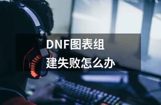 DNF图表组建失败怎么办-第1张-游戏信息-龙启网