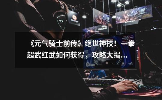 《元气骑士前传》绝世神技!一拳超武红武如何获得,攻略大揭秘!-第1张-游戏信息-龙启网