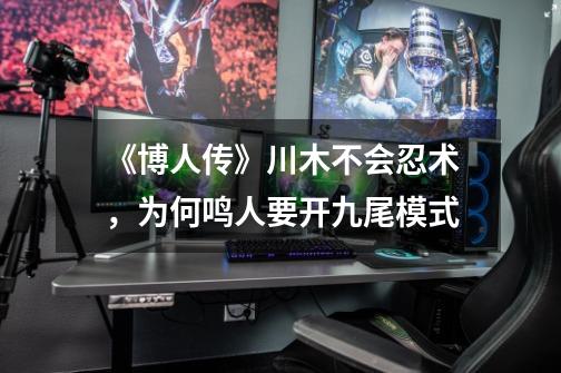 《博人传》川木不会忍术,为何鸣人要开九尾模式-第1张-游戏信息-龙启网